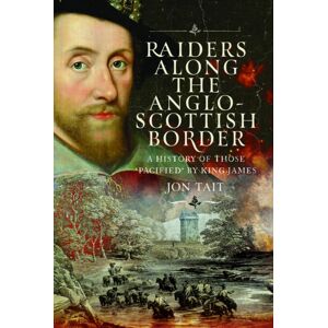 Pen & Sword Books Ltd Raiders Along The Anglo-Scottish Border : A History Of Those ‘pacified’ By King James Pen & Sword Books Ltd Raiders Along The Anglo-Scottish Border : A History Of Those ‘pacified’ By King James