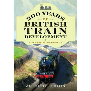 Pen & Sword Books Ltd 200 Years Of British Train Development : An Illustrated History Pen & Sword Books Ltd 200 Years Of British Train Development : An Illustrated History