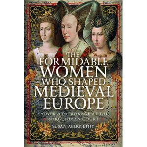 Pen & Sword Books Ltd The Formidable Women Who Shaped Medieval Europe : Power And Patronage At The Burgundian Court Pen & Sword Books Ltd The Formidable Women Who Shaped Medieval Europe : Power And Patronage At The Burgundian Court