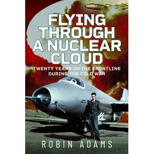 Pen & Sword Books Ltd Flying Through A Nuclear Cloud : Twenty Years On The Frontline During The Cold War Pen & Sword Books Ltd Flying Through A Nuclear Cloud : Twenty Years On The Frontline During The Cold War