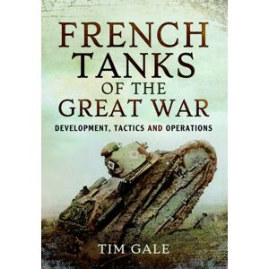 Pen & Sword Books Ltd French Tanks Of The Great War : Development, Tactics And Operations Pen & Sword Books Ltd French Tanks Of The Great War : Development, Tactics And Operations