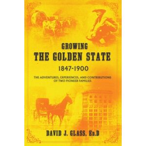 David J. Glass Growing The Golden State : 1847-1900: The Adventures, Experiences And Contributions Of Two Pioneer Families David J. Glass Growing The Golden State : 1847-1900: The Adventures, Experiences And Contributions Of Two Pioneer Families