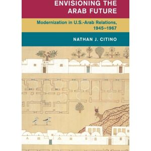 Cambridge University Press Envisioning The Arab Future : Modernization In Us-Arab Relations, 1945–1967 Cambridge University Press Envisioning The Arab Future : Modernization In Us-Arab Relations, 1945–1967
