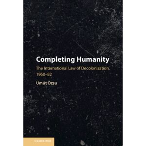 Cambridge University Press Completing Humanity : The International Law Of Decolonization, 1960–82 Cambridge University Press Completing Humanity : The International Law Of Decolonization, 1960–82