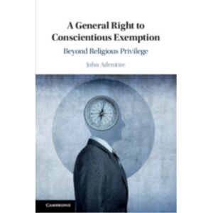 Cambridge University Press A General Right To Conscientious Exemption : Beyond Religious Privilege Cambridge University Press A General Right To Conscientious Exemption : Beyond Religious Privilege