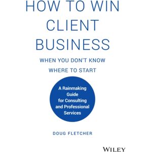 John Wiley & Sons Inc How To Win Client Business When You Don'T Know Where To Start : A Rainmaking Guide For Consulting And Professional Services John Wiley & Sons Inc How To Win Client Business When You Don'T Know Where To Start : A Rainmaking Guide For Consulting And Professional Services