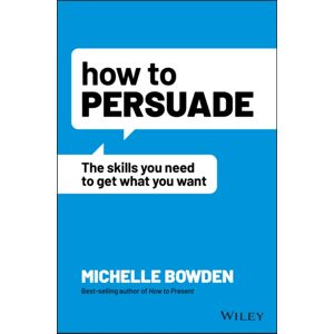 John Wiley & Sons Australia Ltd How To Persuade : The Skills You Need To Get What You Want John Wiley & Sons Australia Ltd How To Persuade : The Skills You Need To Get What You Want