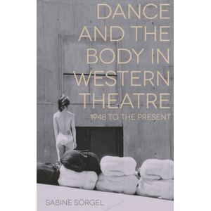 Bloomsbury Publishing PLC Dance And The Body In Western Theatre : 1948 To The Present Bloomsbury Publishing PLC Dance And The Body In Western Theatre : 1948 To The Present