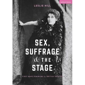 Bloomsbury Publishing PLC Sex, Suffrage And The Stage : First Wave Feminism In British Theatre Bloomsbury Publishing PLC Sex, Suffrage And The Stage : First Wave Feminism In British Theatre
