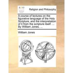 Gale Ecco, Print Editions A Course Of Lectures On The Figurative Language Of The Holy Scripture, And The Interpretation Of It From The Scripture Itself. ... By William Jones, ... Gale Ecco, Print Editions A Course Of Lectures On The Figurative Language Of The Holy Scripture, And The Interpretation Of It From The Scripture Itself. ... By William Jones, ...