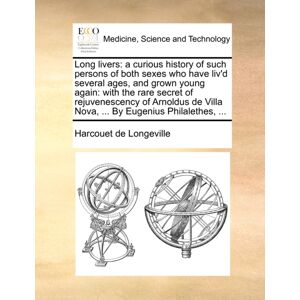 Gale Ecco, Print Editions Long Livers : A Curious History Of Such Persons Of Both Sexes Who Have Liv'D Several Ages, And Grown Young Again: With The Rare Secret Of Rejuvenescency Of Arnoldus De Villa Nova, ... By Eugenius Phil Gale Ecco, Print Editions Long Livers : A Curious History Of Such Persons Of Both Sexes Who Have Liv'D Several Ages, And Grown Young Again: With The Rare Secret Of Rejuvenescency Of Arnoldus De Villa Nova, ... By Eugenius Phil