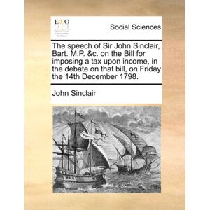 Gale Ecco, Print Editions The Speech Of Sir John Sinclair, Bart. M.P. &c. On The Bill For Imposing A Tax Upon Income, In The Debate On That Bill, On Friday The 14th December 1798. Gale Ecco, Print Editions The Speech Of Sir John Sinclair, Bart. M.P. &c. On The Bill For Imposing A Tax Upon Income, In The Debate On That Bill, On Friday The 14th December 1798.