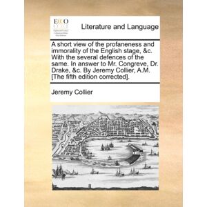 Gale Ecco, Print Editions A Short View Of The Profaneness And Immorality Of The English Stage, &c. With The Several Defences Of The Same. In Answer To Mr. Congreve, Dr. Drake, &c. By Jeremy Collier, A.M. [The Fifth Edition Cor Gale Ecco, Print Editions A Short View Of The Profaneness And Immorality Of The English Stage, &c. With The Several Defences Of The Same. In Answer To Mr. Congreve, Dr. Drake, &c. By Jeremy Collier, A.M. [The Fifth Edition Cor