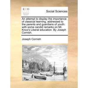 Gale Ecco, Print Editions An Attempt To Display The Importance Of Classical Learning, Addressed To The Parents And Guardians Of Youth : With Some Candid Remarks On Mr. Knox'S Liberal Education. By Joseph Cornish. Gale Ecco, Print Editions An Attempt To Display The Importance Of Classical Learning, Addressed To The Parents And Guardians Of Youth : With Some Candid Remarks On Mr. Knox'S Liberal Education. By Joseph Cornish.