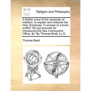 Gale Ecco, Print Editions A Farther Proof Of The Necessity Of Tradition, To Explain And Interpret The Holy Scriptures. In Answer To A Book, Entitl'D, No Just Grounds For Introducing The Communion Office, &c. By Thomas Bret Gale Ecco, Print Editions A Farther Proof Of The Necessity Of Tradition, To Explain And Interpret The Holy Scriptures. In Answer To A Book, Entitl'D, No Just Grounds For Introducing The Communion Office, &c. By Thomas Bret
