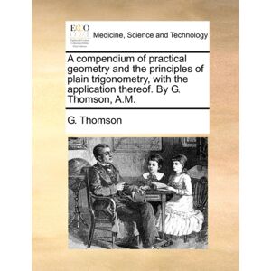 Gale Ecco, Print Editions A Compendium Of Practical Geometry And The Principles Of Plain Trigonometry, With The Application Thereof. By G. Thomson, A.M. Gale Ecco, Print Editions A Compendium Of Practical Geometry And The Principles Of Plain Trigonometry, With The Application Thereof. By G. Thomson, A.M.