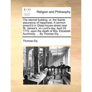 Gale Ecco, Print Editions The Eternal Building; Or, The Saints Assurance Of Happiness. A Sermon Preach'D In Glass-House-Street Near St. James'S, On Lord'S-Day, April 24. 1715. Upon The Death Of Mrs. Elizabeth Auchmuty, ... By Gale Ecco, Print Editions The Eternal Building; Or, The Saints Assurance Of Happiness. A Sermon Preach'D In Glass-House-Street Near St. James'S, On Lord'S-Day, April 24. 1715. Upon The Death Of Mrs. Elizabeth Auchmuty, ... By