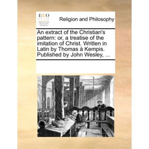 Gale Ecco, Print Editions An Extract Of The Christian'S Pattern : Or, A Treatise Of The Imitation Of Christ. Written In Latin By Thomas Kempis. Published By John Wesley, ... Gale Ecco, Print Editions An Extract Of The Christian'S Pattern : Or, A Treatise Of The Imitation Of Christ. Written In Latin By Thomas Kempis. Published By John Wesley, ...