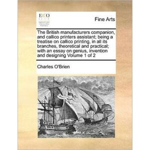 Gale Ecco, Print Editions The British Manufacturers Companion, And Callico Printers Assistant; Being A Treatise On Callico Printing, In All Its Branches, Theoretical And Practical; With An Essay On Genius, Invention And Design Gale Ecco, Print Editions The British Manufacturers Companion, And Callico Printers Assistant; Being A Treatise On Callico Printing, In All Its Branches, Theoretical And Practical; With An Essay On Genius, Invention And Design