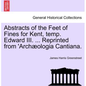 British Library, Historical Print Editions Abstracts Of The Feet Of Fines For Kent, Temp. Edward Iii. ... Reprinted From 'Arch?Ologia Cantiana. British Library, Historical Print Editions Abstracts Of The Feet Of Fines For Kent, Temp. Edward Iii. ... Reprinted From 'Arch?Ologia Cantiana.