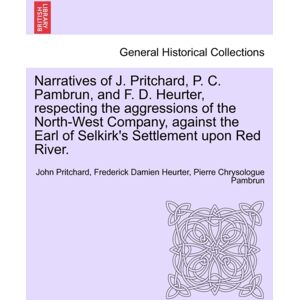 British Library, Historical Print Editions Narratives Of J. Pritchard, P. C. Pambrun, And F. D. Heurter, Respecting The Aggressions Of The North-West Company, Against The Earl Of Selkirk'S Settlement Upon Red River. British Library, Historical Print Editions Narratives Of J. Pritchard, P. C. Pambrun, And F. D. Heurter, Respecting The Aggressions Of The North-West Company, Against The Earl Of Selkirk'S Settlement Upon Red River.