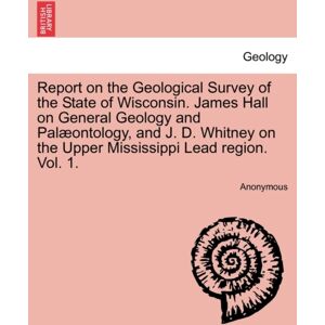 British Library, Historical Print Editions Report On The Geological Survey Of The State Of Wisconsin. James Hall On General Geology And Palæontology, And J. D. Whitney On The Upper Mississippi Lead Region. Vol. 1. British Library, Historical Print Editions Report On The Geological Survey Of The State Of Wisconsin. James Hall On General Geology And Palæontology, And J. D. Whitney On The Upper Mississippi Lead Region. Vol. 1.