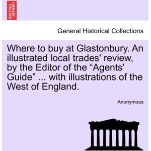 British Library, Historical Print Editions Where To Buy At Glastonbury. An Illustrated Local Trades' Review, By The Editor Of The "Agents' Guide" ... With Illustrations Of The West Of England. British Library, Historical Print Editions Where To Buy At Glastonbury. An Illustrated Local Trades' Review, By The Editor Of The "Agents' Guide" ... With Illustrations Of The West Of England.
