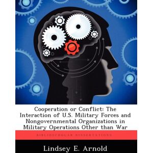 Biblioscholar Cooperation Or Conflict : The Interaction Of U.S. Military Forces And Nongovernmental Organizations In Military Operations Other Than War Biblioscholar Cooperation Or Conflict : The Interaction Of U.S. Military Forces And Nongovernmental Organizations In Military Operations Other Than War