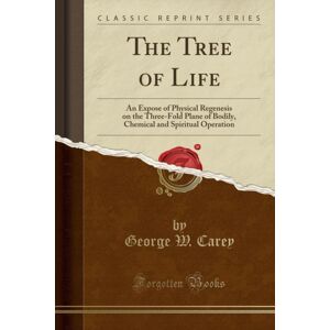 Forgotten Books The Tree Of Life: An Expose Of Physical Regenesis On The Three-Fold Plane Of Bodily, Chemical And Spiritual Operation (Classic Reprint) Forgotten Books The Tree Of Life: An Expose Of Physical Regenesis On The Three-Fold Plane Of Bodily, Chemical And Spiritual Operation (Classic Reprint)
