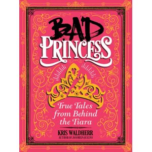 Bad Princess: True Tales From Behind The Tiara Bad Princess: True Tales From Behind The Tiara