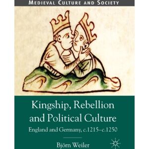 Palgrave Macmillan Kingship, Rebellion And Political Culture : England And Germany, C.1215 - C.1250 Palgrave Macmillan Kingship, Rebellion And Political Culture : England And Germany, C.1215 - C.1250