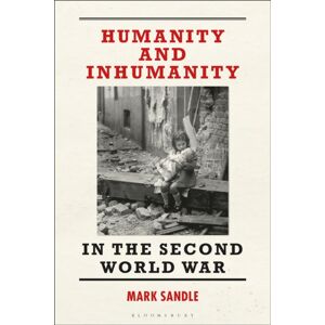 Bloomsbury Publishing PLC Humanity And Inhumanity In The Second World War Bloomsbury Publishing PLC Humanity And Inhumanity In The Second World War