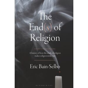 Bloomsbury Publishing PLC The End(S) Of Religion : A History Of How The Study Of Religion Makes Religion Irrelevant Bloomsbury Publishing PLC The End(S) Of Religion : A History Of How The Study Of Religion Makes Religion Irrelevant