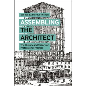 Bloomsbury Publishing PLC Assembling The Architect : The History And Theory Of Professional Practice Bloomsbury Publishing PLC Assembling The Architect : The History And Theory Of Professional Practice