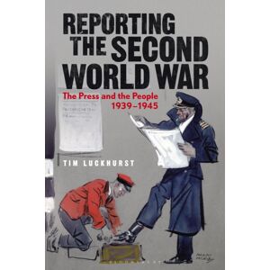 Bloomsbury Publishing PLC Reporting The Second World War : The Press And The People 1939-1945 Bloomsbury Publishing PLC Reporting The Second World War : The Press And The People 1939-1945