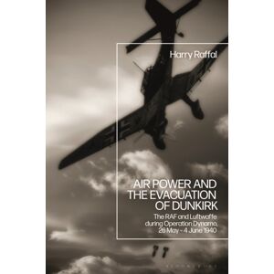 Bloomsbury Publishing PLC Air Power And The Evacuation Of Dunkirk : The Raf And Luftwaffe During Operation Dynamo, 26 May – 4 June 1940 Bloomsbury Publishing PLC Air Power And The Evacuation Of Dunkirk : The Raf And Luftwaffe During Operation Dynamo, 26 May – 4 June 1940