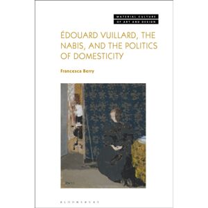 Bloomsbury Publishing PLC Edouard Vuillard, The Nabis, And The Politics Of Domesticity Bloomsbury Publishing PLC Edouard Vuillard, The Nabis, And The Politics Of Domesticity