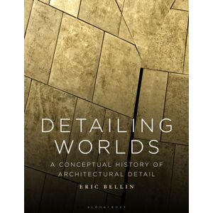 Bloomsbury Publishing PLC Detailing Worlds : A Conceptual History Of Architectural Detail Bloomsbury Publishing PLC Detailing Worlds : A Conceptual History Of Architectural Detail