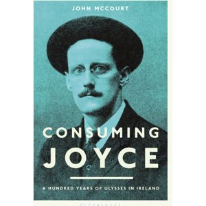 Bloomsbury Publishing PLC Consuming Joyce : 100 Years Of Ulysses In Ireland Bloomsbury Publishing PLC Consuming Joyce : 100 Years Of Ulysses In Ireland