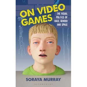 Bloomsbury Publishing PLC On Video Games : The Visual Politics Of Race, Gender And Space Bloomsbury Publishing PLC On Video Games : The Visual Politics Of Race, Gender And Space