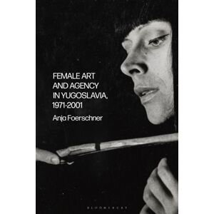 Bloomsbury Publishing PLC Female Art And Agency In Yugoslavia, 1971–2001 Bloomsbury Publishing PLC Female Art And Agency In Yugoslavia, 1971–2001