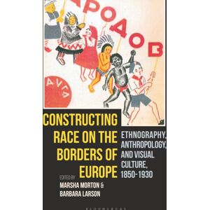 Bloomsbury Publishing PLC Constructing Race On The Borders Of Europe : Ethnography, Anthropology, And Visual Culture, 1850-1930 Bloomsbury Publishing PLC Constructing Race On The Borders Of Europe : Ethnography, Anthropology, And Visual Culture, 1850-1930