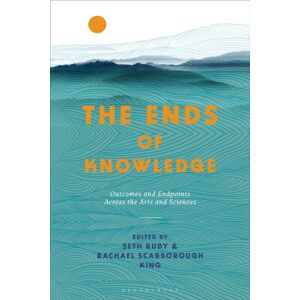 Bloomsbury Publishing PLC The Ends Of Knowledge : Outcomes And Endpoints Across The Arts And Sciences Bloomsbury Publishing PLC The Ends Of Knowledge : Outcomes And Endpoints Across The Arts And Sciences