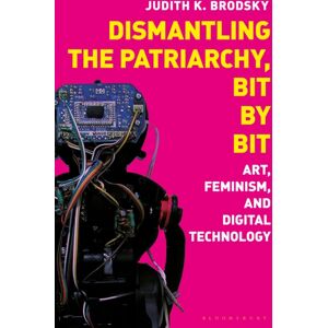Bloomsbury Publishing PLC Dismantling The Patriarchy, Bit By Bit : Art, Feminism, And Digital Technology Bloomsbury Publishing PLC Dismantling The Patriarchy, Bit By Bit : Art, Feminism, And Digital Technology