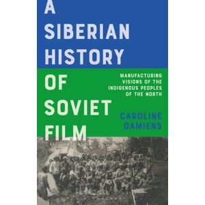 Bloomsbury Publishing PLC A Siberian History Of Soviet Film : Manufacturing Visions Of The Indigenous Peoples Of The North Bloomsbury Publishing PLC A Siberian History Of Soviet Film : Manufacturing Visions Of The Indigenous Peoples Of The North