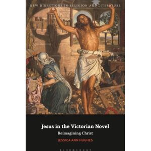 Bloomsbury Publishing PLC Jesus In The Victorian Novel : Reimagining Christ Bloomsbury Publishing PLC Jesus In The Victorian Novel : Reimagining Christ