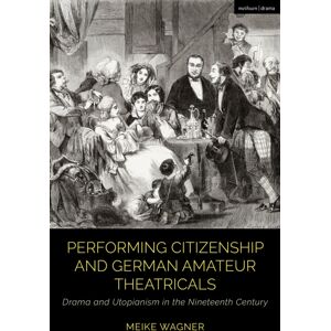 Bloomsbury Publishing PLC Performing Citizenship And German Amateur Theatricals : Drama And Utopianism In The Nineteenth Century Bloomsbury Publishing PLC Performing Citizenship And German Amateur Theatricals : Drama And Utopianism In The Nineteenth Century