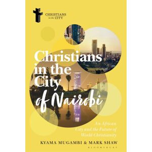 Bloomsbury Publishing PLC Christians In The City Of Nairobi : An African City And The Future Of World Christianity Bloomsbury Publishing PLC Christians In The City Of Nairobi : An African City And The Future Of World Christianity