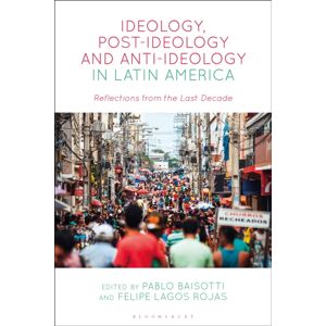 Bloomsbury Publishing PLC Ideology, Post-Ideology And Anti-Ideology In Latin America : Reflections From The Last Decade Bloomsbury Publishing PLC Ideology, Post-Ideology And Anti-Ideology In Latin America : Reflections From The Last Decade