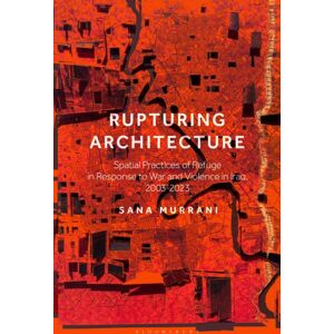 Bloomsbury Publishing PLC Rupturing Architecture : Spatial Practices Of Refuge In Response To War And Violence In Iraq, 2003–2023 Bloomsbury Publishing PLC Rupturing Architecture : Spatial Practices Of Refuge In Response To War And Violence In Iraq, 2003–2023